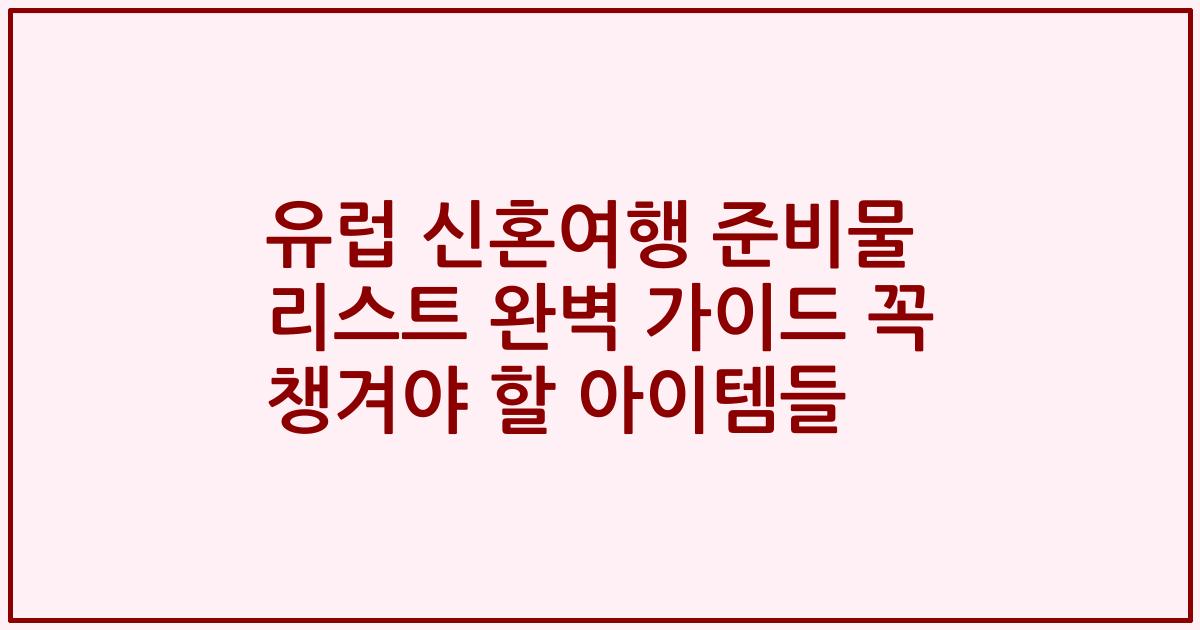 유럽 신혼여행 준비물 리스트 완벽 가이드 꼭 챙겨야 할 아이템들