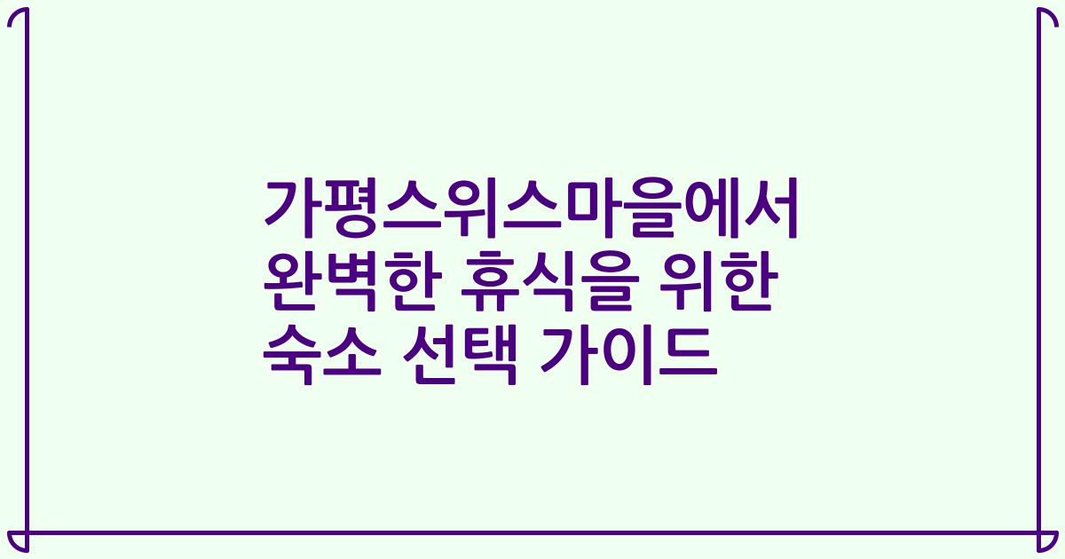 가평스위스마을에서 완벽한 휴식을 위한 숙소 선택 가이드