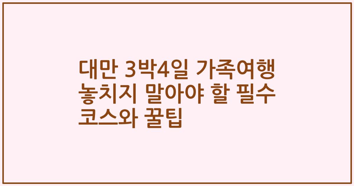 대만 3박4일 가족여행 놓치지 말아야 할 필수 코스와 꿀팁