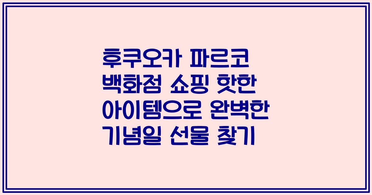 후쿠오카 파르코 백화점 쇼핑 핫한 아이템으로 완벽한 기념일 선물 찾기