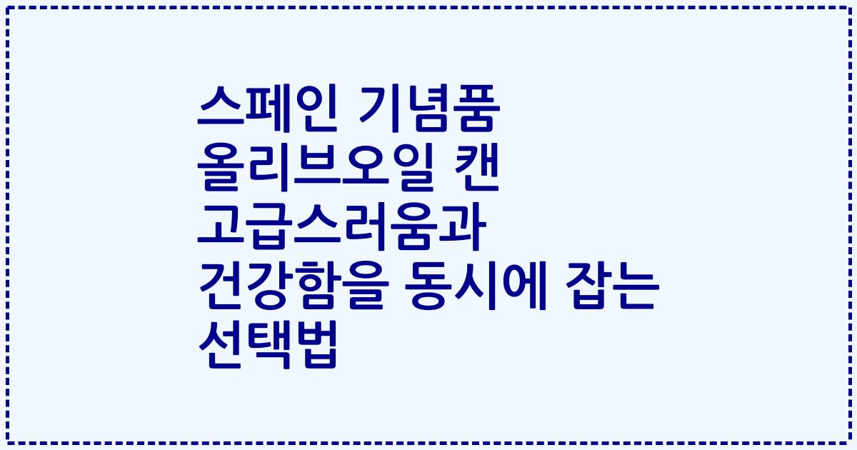 스페인 기념품 올리브오일 캔 고급스러움과 건강함을 동시에 잡는 선택법