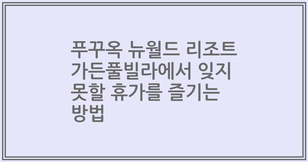 푸꾸옥 뉴월드 리조트 가든풀빌라에서 잊지 못할 휴가를 즐기는 방법