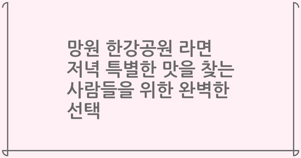 망원 한강공원 라면 저녁 특별한 맛을 찾는 사람들을 위한 완벽한 선택