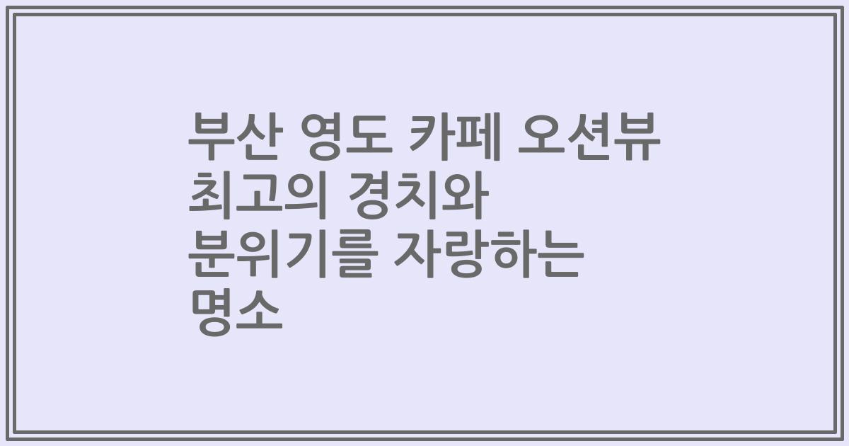 부산 영도 카페 오션뷰 최고의 경치와 분위기를 자랑하는 명소