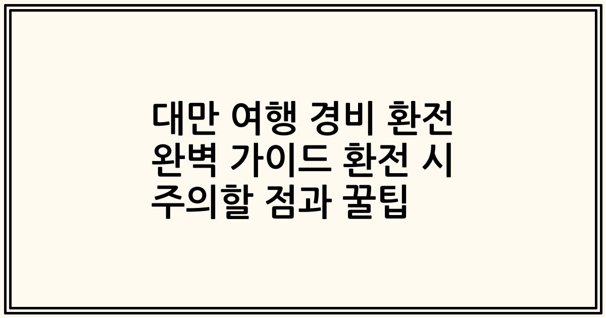 대만 여행 경비 환전 완벽 가이드 환전 시 주의할 점과 꿀팁