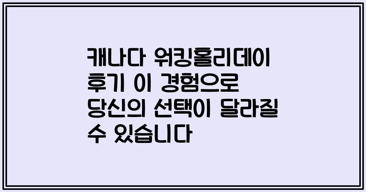 캐나다 워킹홀리데이 후기 이 경험으로 당신의 선택이 달라질 수 있습니다