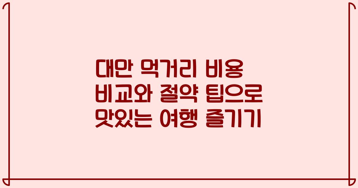 대만 먹거리 비용 비교와 절약 팁으로 맛있는 여행 즐기기
