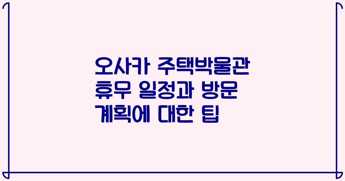 오사카 주택박물관 휴무 일정과 방문 계획에 대한 팁