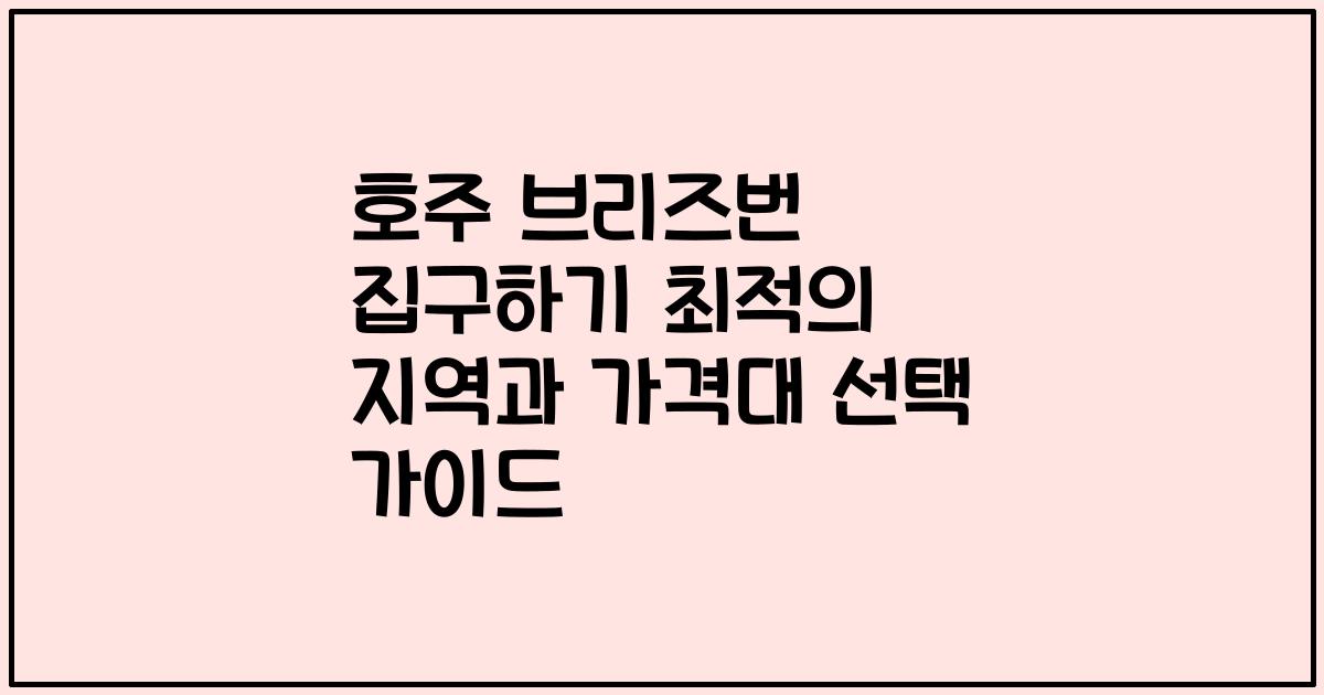 호주 브리즈번 집구하기 최적의 지역과 가격대 선택 가이드