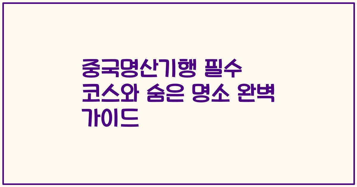 중국명산기행 필수 코스와 숨은 명소 완벽 가이드