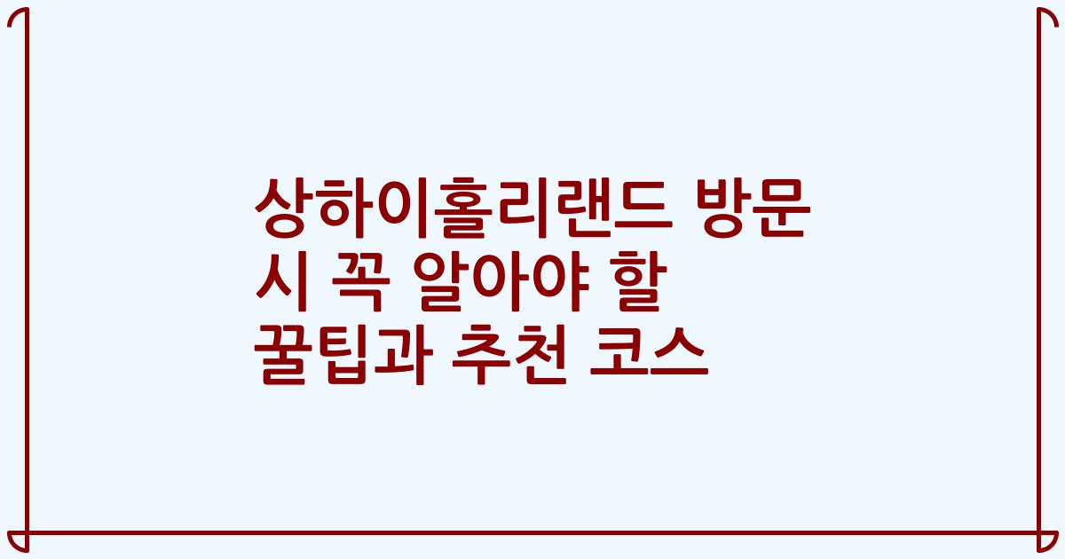상하이홀리랜드 방문 시 꼭 알아야 할 꿀팁과 추천 코스