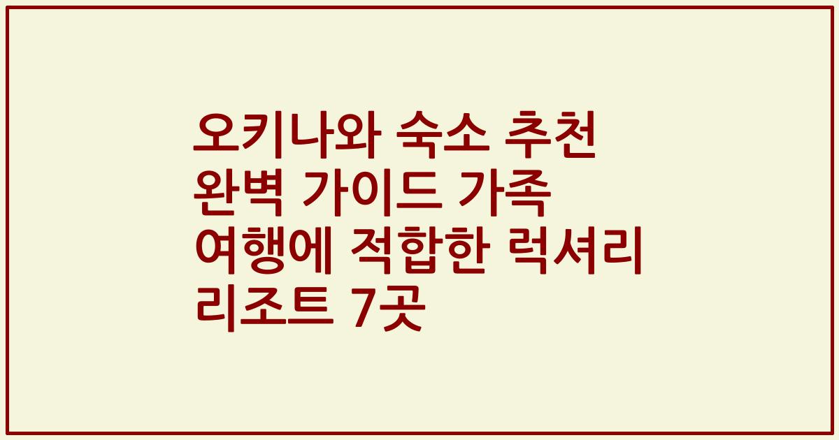 오키나와 숙소 추천 완벽 가이드 가족 여행에 적합한 럭셔리 리조트 7곳