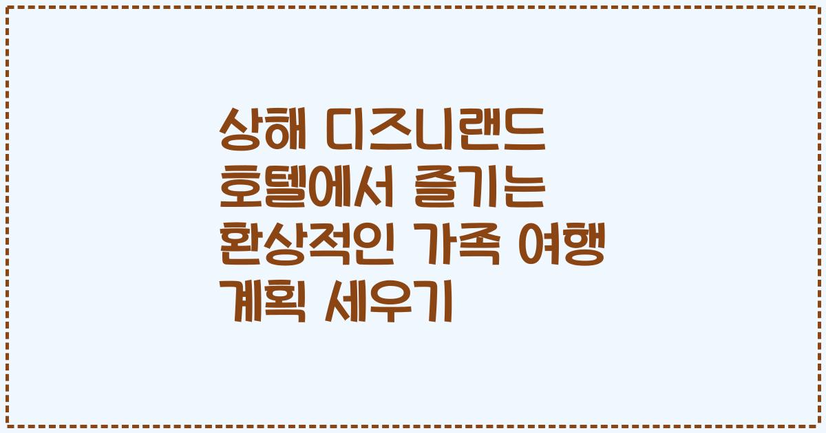 상해 디즈니랜드 호텔에서 즐기는 환상적인 가족 여행 계획 세우기