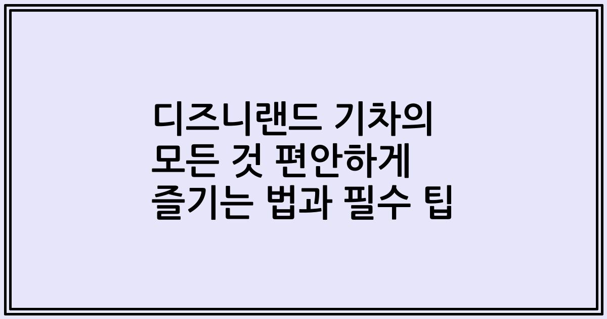 디즈니랜드 기차의 모든 것 편안하게 즐기는 법과 필수 팁