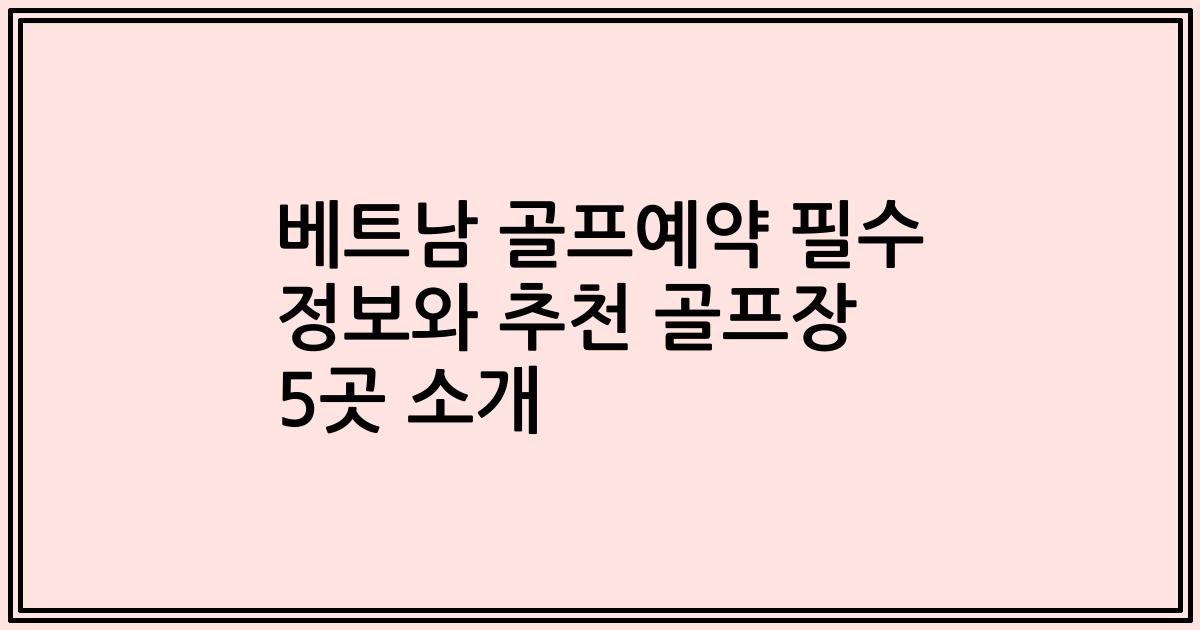 베트남 골프예약 필수 정보와 추천 골프장 5곳 소개