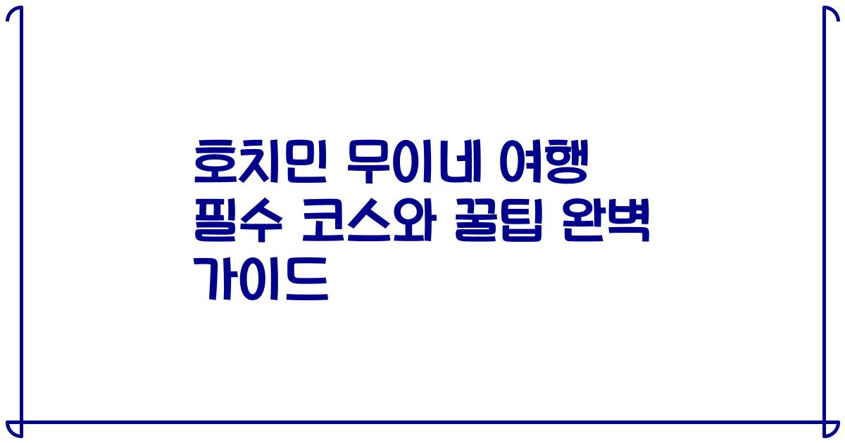 호치민 무이네 여행 필수 코스와 꿀팁 완벽 가이드