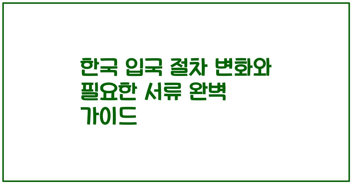 한국 입국 절차 변화와 필요한 서류 완벽 가이드