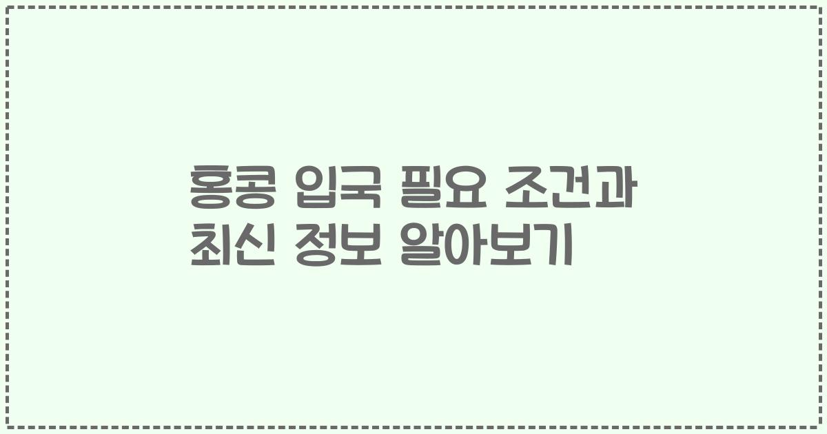 홍콩 입국 필요 조건과 최신 정보 알아보기